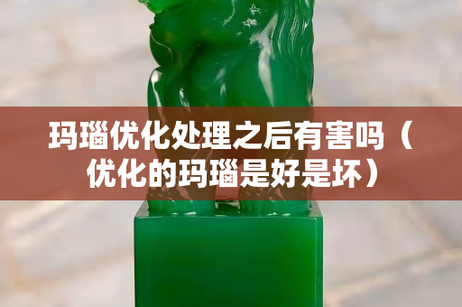 瑪瑙優化處理之后有害嗎（優化的瑪瑙是好是壞）