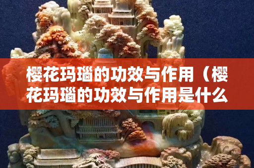 櫻花瑪瑙的功效與作用（櫻花瑪瑙的功效與作用是什么）