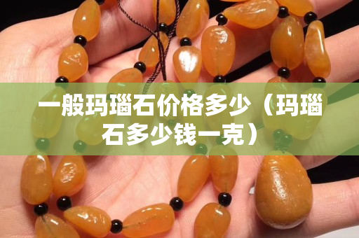 一般瑪瑙石價格多少（瑪瑙石多少錢一克）