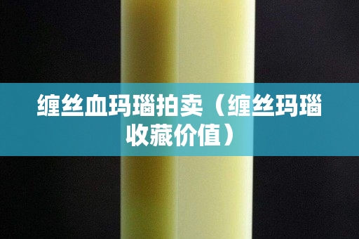 纏絲血瑪瑙拍賣（纏絲瑪瑙收藏價值）