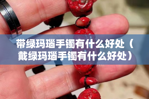 帶綠瑪瑙手鐲有什么好處（戴綠瑪瑙手鐲有什么好處）