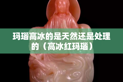 瑪瑙高冰的是天然還是處理的（高冰紅瑪瑙）