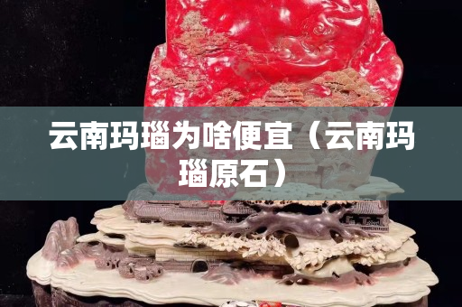 云南瑪瑙為啥便宜（云南瑪瑙原石）