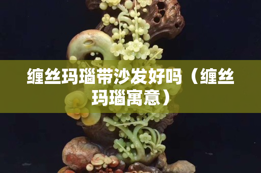 纏絲瑪瑙帶沙發好嗎（纏絲瑪瑙寓意）
