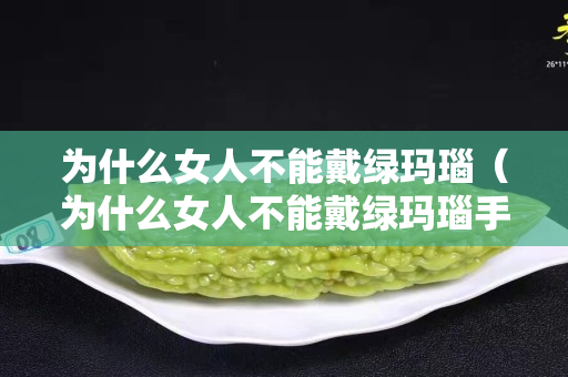 為什么女人不能戴綠瑪瑙（為什么女人不能戴綠瑪瑙手鐲）