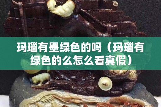瑪瑙有墨綠色的嗎（瑪瑙有綠色的么怎么看真假）