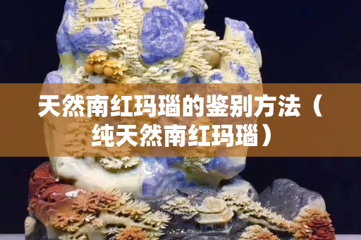 天然南紅瑪瑙的鑒別方法（純天然南紅瑪瑙）