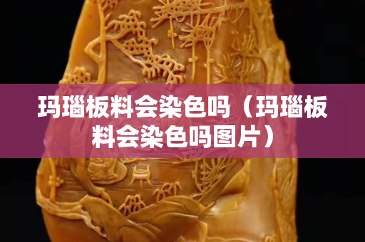 瑪瑙板料會(huì)染色嗎（瑪瑙板料會(huì)染色嗎圖片）
