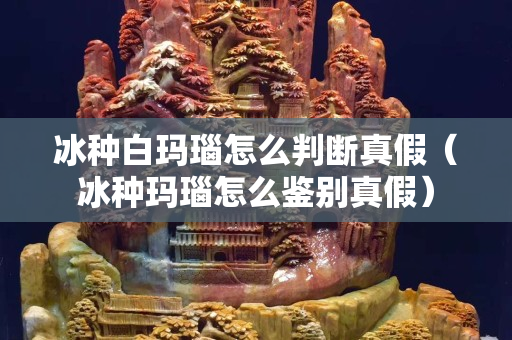 冰種白瑪瑙怎么判斷真假（冰種瑪瑙怎么鑒別真假）