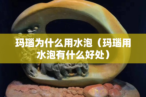 瑪瑙為什么用水泡（瑪瑙用水泡有什么好處）