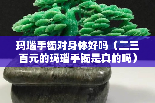 瑪瑙手鐲對身體好嗎（二三百元的瑪瑙手鐲是真的嗎）