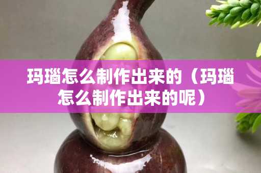 瑪瑙怎么制作出來的（瑪瑙怎么制作出來的呢）