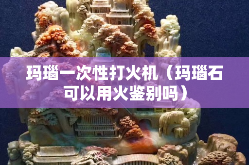 瑪瑙一次性打火機（瑪瑙石可以用火鑒別嗎）