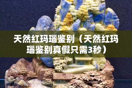 天然紅瑪瑙鑒別（天然紅瑪瑙鑒別真假只需3秒）