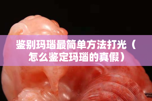 鑒別瑪瑙最簡單方法打光（怎么鑒定瑪瑙的真假）