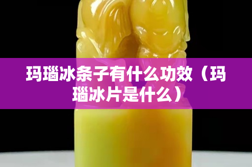 瑪瑙冰條子有什么功效（瑪瑙冰片是什么）