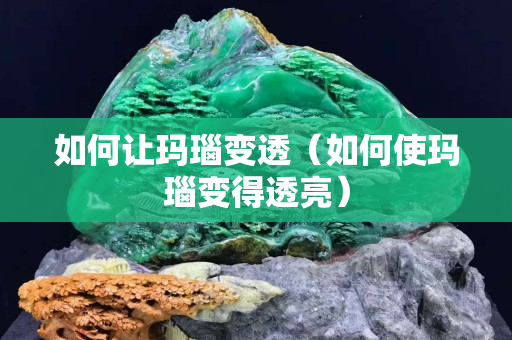 如何讓瑪瑙變透（如何使瑪瑙變得透亮）