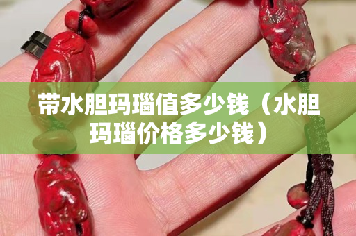 帶水膽瑪瑙值多少錢（水膽瑪瑙價格多少錢）