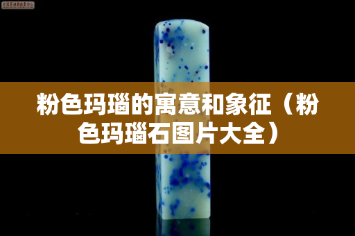 粉色瑪瑙的寓意和象征（粉色瑪瑙石圖片大全）