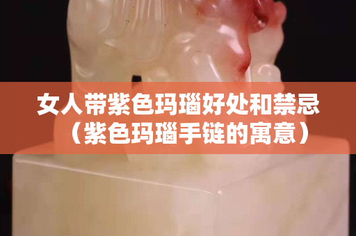 女人帶紫色瑪瑙好處和禁忌（紫色瑪瑙手鏈的寓意）