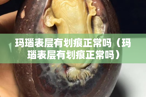 瑪瑙表層有劃痕正常嗎（瑪瑙表層有劃痕正常嗎）