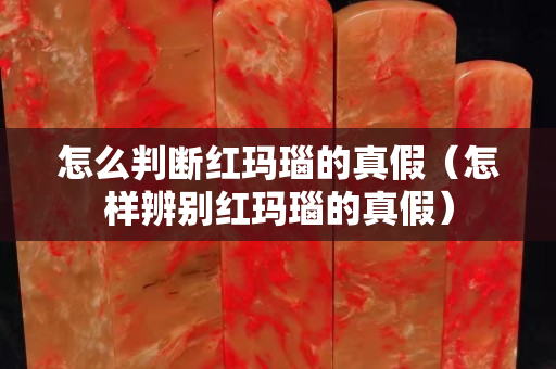 怎么判斷紅瑪瑙的真假（怎樣辨別紅瑪瑙的真假）