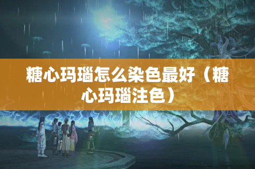 糖心瑪瑙怎么染色最好（糖心瑪瑙注色）