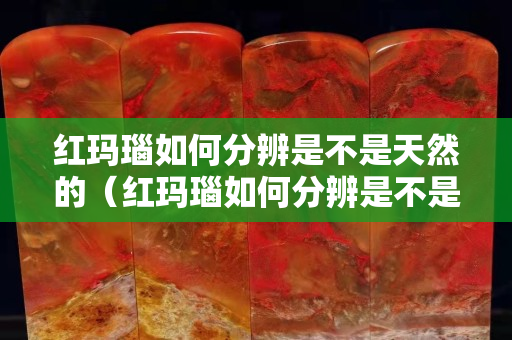 紅瑪瑙如何分辨是不是天然的（紅瑪瑙如何分辨是不是天然的翡翠）