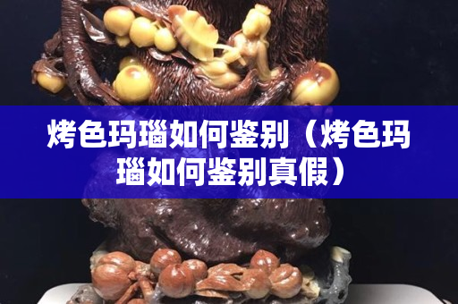 烤色瑪瑙如何鑒別（烤色瑪瑙如何鑒別真假）