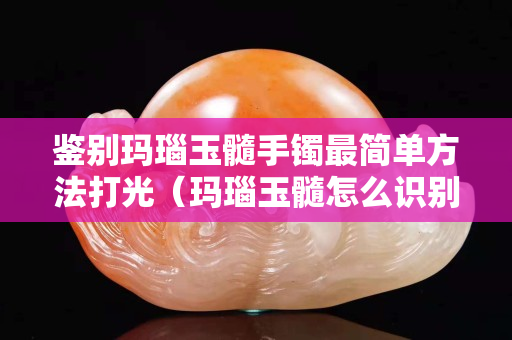 鑒別瑪瑙玉髓手鐲最簡單方法打光（瑪瑙玉髓怎么識別真假的方法）