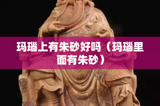 瑪瑙上有朱砂好嗎（瑪瑙里面有朱砂）