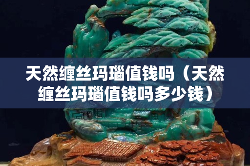 天然纏絲瑪瑙值錢嗎（天然纏絲瑪瑙值錢嗎多少錢）