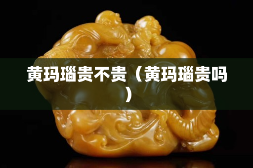 黃瑪瑙貴不貴（黃瑪瑙貴嗎）