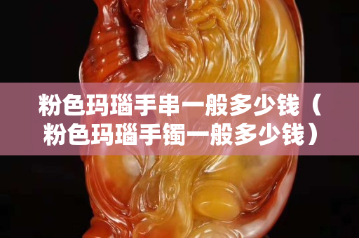 粉色瑪瑙手串一般多少錢（粉色瑪瑙手鐲一般多少錢）