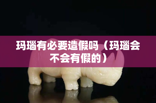 瑪瑙有必要造假嗎（瑪瑙會不會有假的）