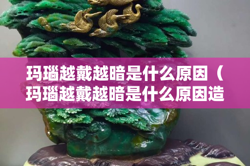 瑪瑙越戴越暗是什么原因（瑪瑙越戴越暗是什么原因造成的）