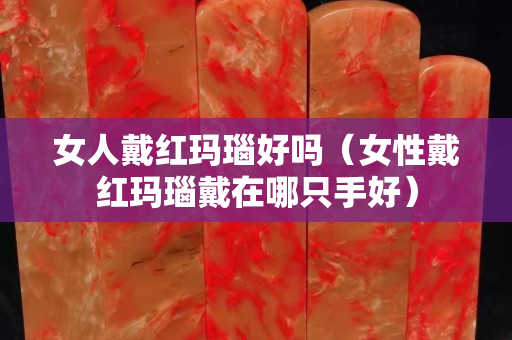 女人戴紅瑪瑙好嗎（女性戴紅瑪瑙戴在哪只手好）