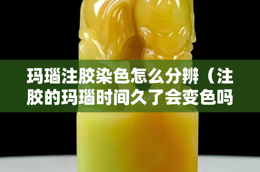 瑪瑙注膠染色怎么分辨（注膠的瑪瑙時間久了會變色嗎）