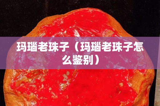 瑪瑙老珠子（瑪瑙老珠子怎么鑒別）