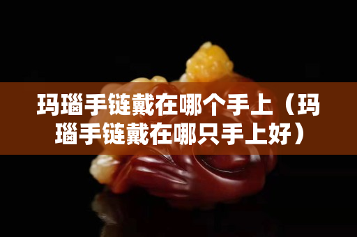 瑪瑙手鏈戴在哪個(gè)手上（瑪瑙手鏈戴在哪只手上好）