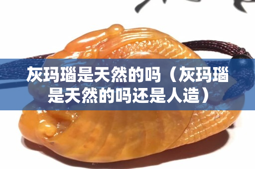 灰瑪瑙是天然的嗎（灰瑪瑙是天然的嗎還是人造）