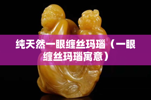 純天然一眼纏絲瑪瑙（一眼纏絲瑪瑙寓意）