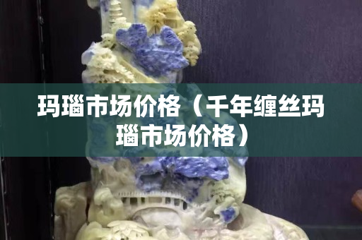 瑪瑙市場價格（千年纏絲瑪瑙市場價格）