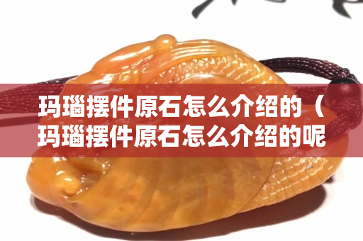瑪瑙擺件原石怎么介紹的（瑪瑙擺件原石怎么介紹的呢）