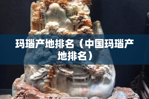 瑪瑙產地排名（中國瑪瑙產地排名）