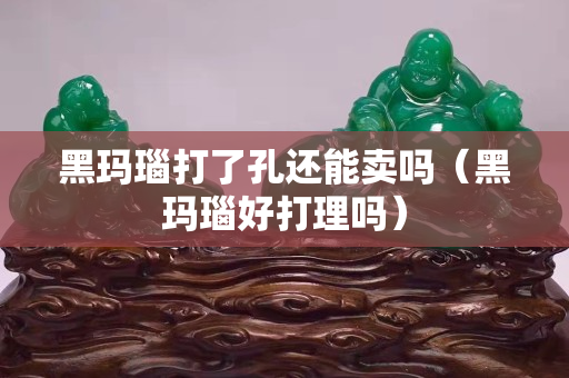 黑瑪瑙打了孔還能賣嗎（黑瑪瑙好打理嗎）