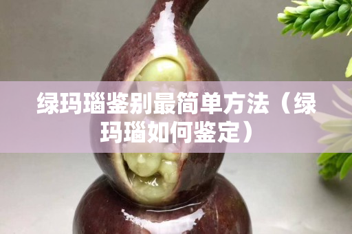 綠瑪瑙鑒別最簡單方法（綠瑪瑙如何鑒定）