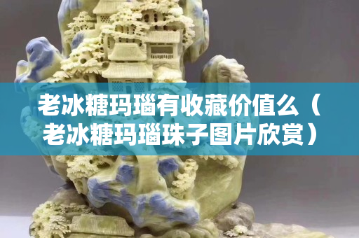 老冰糖瑪瑙有收藏價值么（老冰糖瑪瑙珠子圖片欣賞）