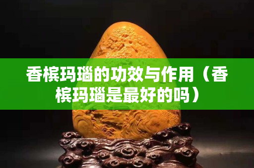 香檳瑪瑙的功效與作用（香檳瑪瑙是最好的嗎）