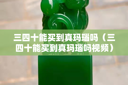 三四十能買到真瑪瑙嗎（三四十能買到真瑪瑙嗎視頻）